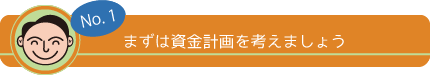 No,1 資金計画を考えましょう